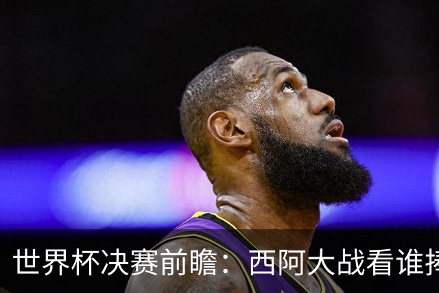 世界杯决赛前瞻：西阿大战看谁捧大力神杯 一人冲击历史神迹