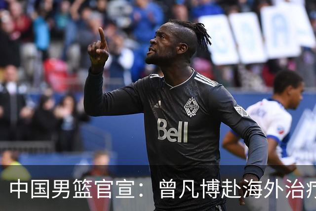 中国男篮官宣：曾凡博赴海外治疗伤病 王浩然处理个人事务暂离队