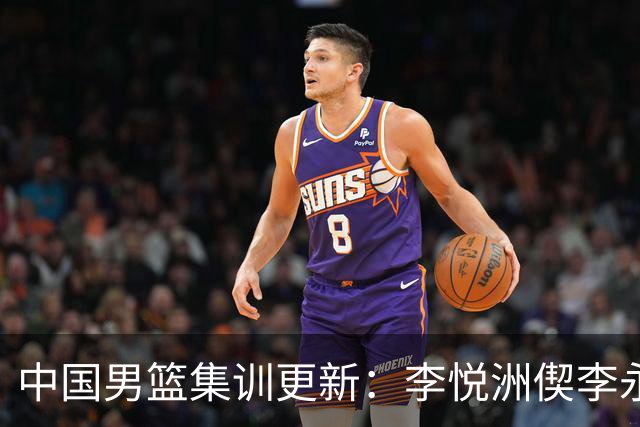 中国男篮集训更新：李悦洲偰李永炜火线入队，王浩然曾凡博暂离，杨瀚森夏联归来