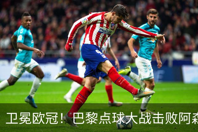 卫冕欧冠！巴黎点球大战击败阿森纳夺冠 加布里埃尔埃泽失点