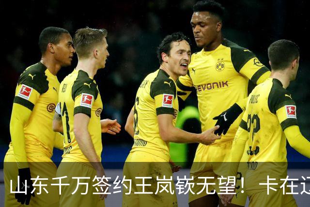 山东千万签约王岚嵚无望！卡在辽宁租借补偿上，明年再努力吧！