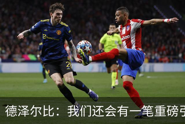 德泽尔比：我们还会有一笔重磅引援；会尊重队内球员的意愿