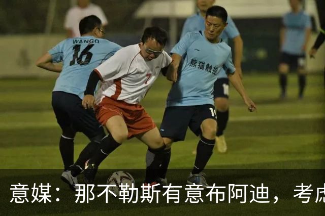 意媒：那不勒斯有意布阿迪，考虑引进他取代可能离队的洛博特卡