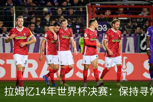 拉姆忆14年世界杯决赛：保持寻常心是关键，不要做太大改变