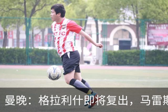 曼晚：格拉利什即将复出，马雷斯卡需要决定他的未来