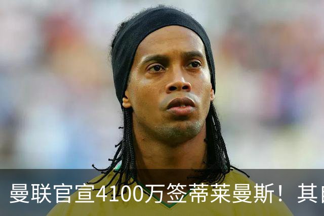 曼联官宣4100万签蒂莱曼斯！其自曝加盟原因，穿18号接班卡塞米罗