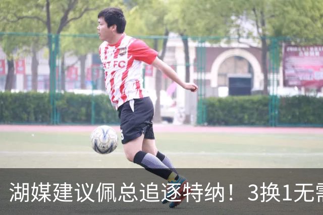 湖媒建议佩总追逐特纳！3换1无需选秀权还完成减员 先发双塔无惧雷霆