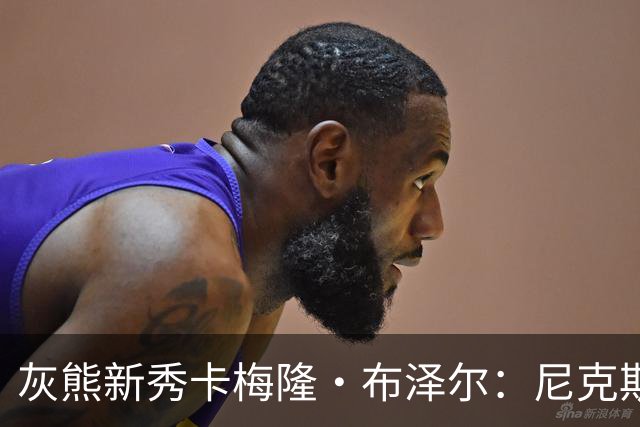 灰熊新秀卡梅隆·布泽尔：尼克斯是我们成功的蓝图，我能适应多种场景