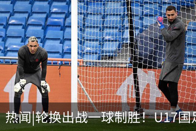 热闻|轮换出战一球制胜！U17国足1-0力克毕尔巴鄂竞技U17豪取两连胜！