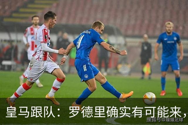 皇马跟队：罗德里确实有可能来，目前仍需看曼城是否愿意谈判