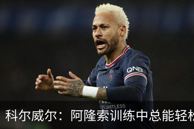 科尔威尔：阿隆索训练中总能轻松送出长传，甚至让人有点嫉妒