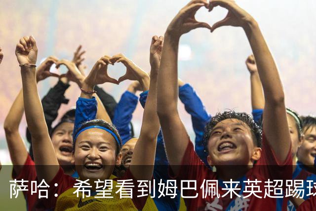 萨哈：希望看到姆巴佩来英超踢球 他能夺得世界杯的金靴