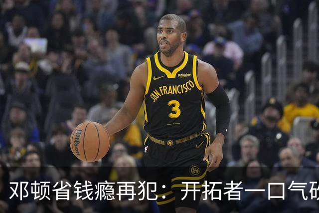 邓顿省钱瘾再犯：开拓者一口气砍掉5人