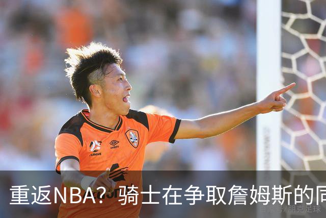 重返NBA？骑士在争取詹姆斯的同时 还有意2015年5号秀海佐尼亚