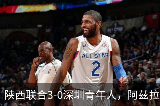 陕西联合3-0深圳青年人，阿兹拉克、塞尔马尼破门，黄嘉俊乌龙球