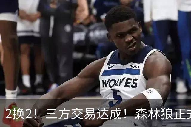 2换2！三方交易达成！森林狼正式拆队