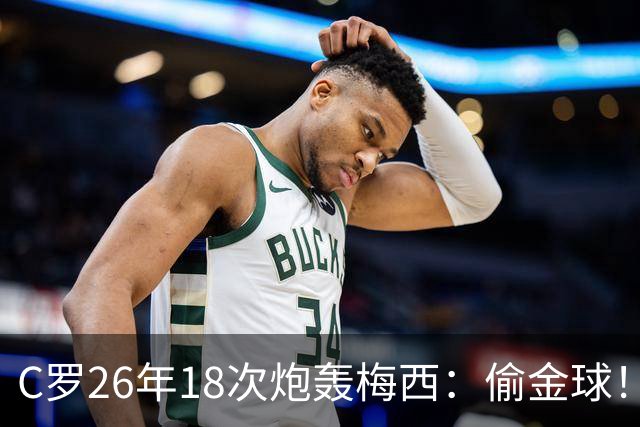 C罗26年18次炮轰梅西：偷金球！我是历史第一 说实话会被关监狱
