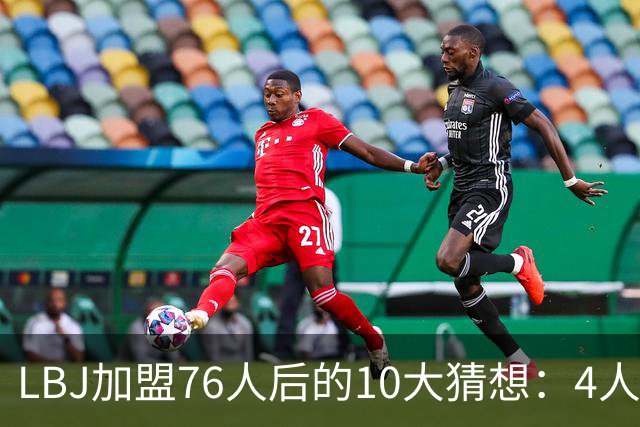 LBJ加盟76人后的10大猜想：4人同进全明星&若不夺冠会再打一年吗