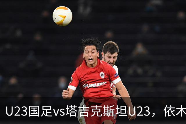 U23国足vs塔吉克斯坦U23，依木兰、吾米提江、向余望首发